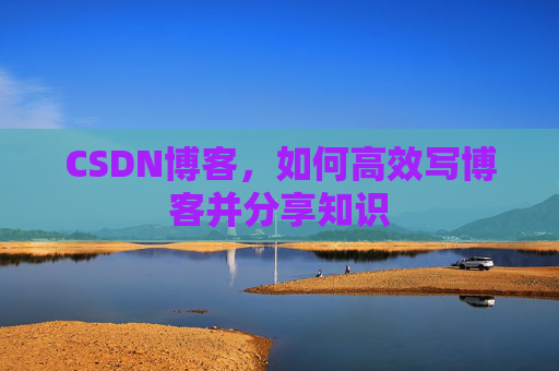 CSDN博客，如何高效写博客并分享知识